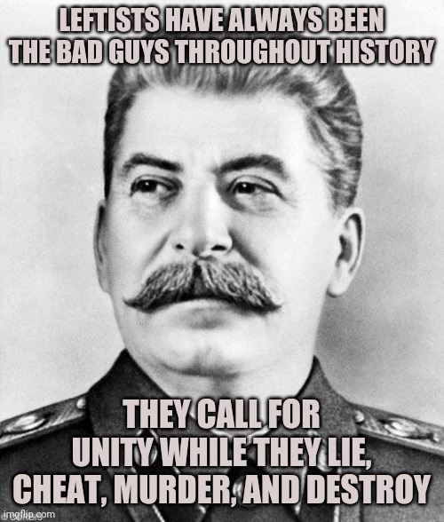Leftists are the bad guys. Always have been, always will be | LEFTISTS HAVE ALWAYS BEEN THE BAD GUYS THROUGHOUT HISTORY; THEY CALL FOR UNITY WHILE THEY LIE, CHEAT, MURDER, AND DESTROY | image tagged in hypocrite stalin | made w/ Imgflip meme maker