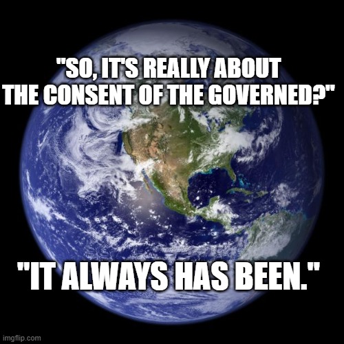earth | "SO, IT'S REALLY ABOUT THE CONSENT OF THE GOVERNED?"; "IT ALWAYS HAS BEEN." | image tagged in earth | made w/ Imgflip meme maker