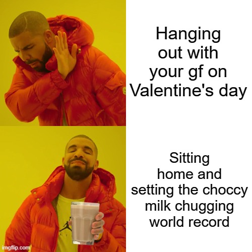  Hanging out with your gf on Valentine's day; Sitting home and setting the choccy milk chugging world record | image tagged in drake milk | made w/ Imgflip meme maker