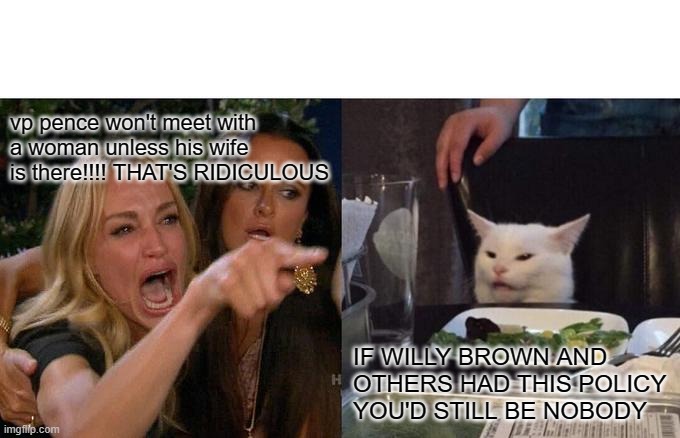 CAMEL TOE HARRIS | vp pence won't meet with a woman unless his wife is there!!!! THAT'S RIDICULOUS; IF WILLY BROWN AND OTHERS HAD THIS POLICY YOU'D STILL BE NOBODY | image tagged in memes,woman yelling at cat | made w/ Imgflip meme maker