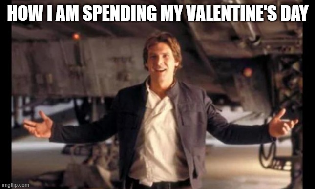 Relationship Status | HOW I AM SPENDING MY VALENTINE'S DAY | image tagged in han solo' ready are you | made w/ Imgflip meme maker