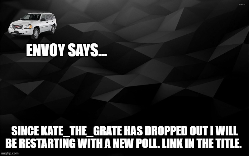 https://www.strawpoll.me/42634176/r | SINCE KATE_THE_GRATE HAS DROPPED OUT I WILL BE RESTARTING WITH A NEW POLL. LINK IN THE TITLE. | image tagged in envoy says | made w/ Imgflip meme maker