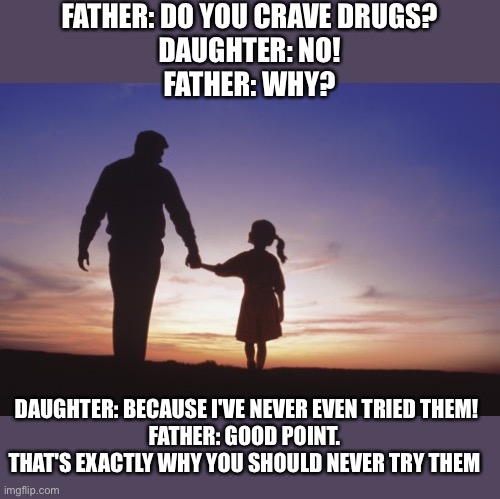 Do you crave drugs? | FATHER: DO YOU CRAVE DRUGS?
DAUGHTER: NO!
FATHER: WHY? DAUGHTER: BECAUSE I'VE NEVER EVEN TRIED THEM!
FATHER: GOOD POINT. THAT'S EXACTLY WHY YOU SHOULD NEVER TRY THEM | image tagged in father daughter,meme,memes,wisdom,words of wisdom,dad | made w/ Imgflip meme maker