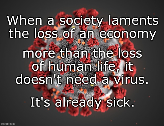 Sick | When a society laments the loss of an economy; more than the loss of human life, it doesn't need a virus. It's already sick. | image tagged in coronavirus | made w/ Imgflip meme maker