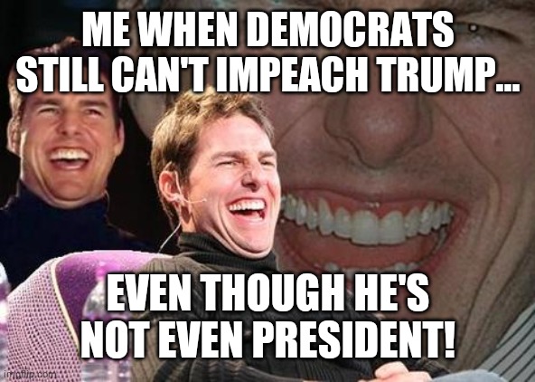 Too funny! | ME WHEN DEMOCRATS STILL CAN'T IMPEACH TRUMP... EVEN THOUGH HE'S NOT EVEN PRESIDENT! | image tagged in tom cruise laugh | made w/ Imgflip meme maker