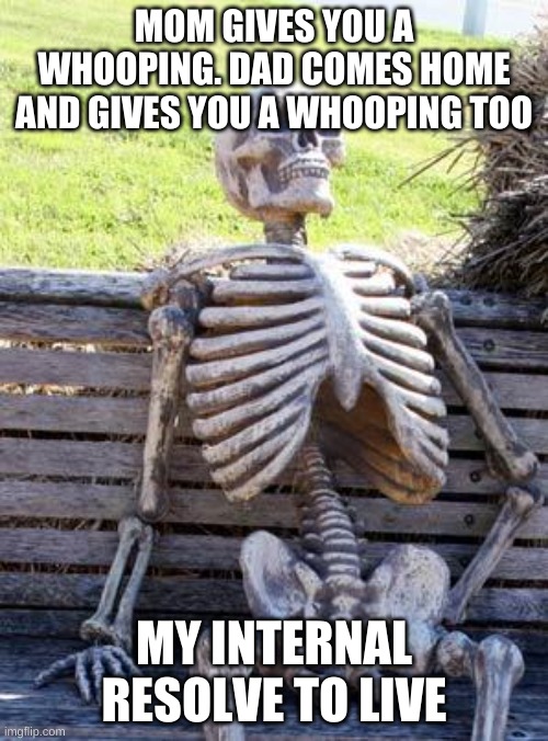 my internal resolve | MOM GIVES YOU A WHOOPING. DAD COMES HOME AND GIVES YOU A WHOOPING TOO; MY INTERNAL RESOLVE TO LIVE | image tagged in memes,waiting skeleton | made w/ Imgflip meme maker