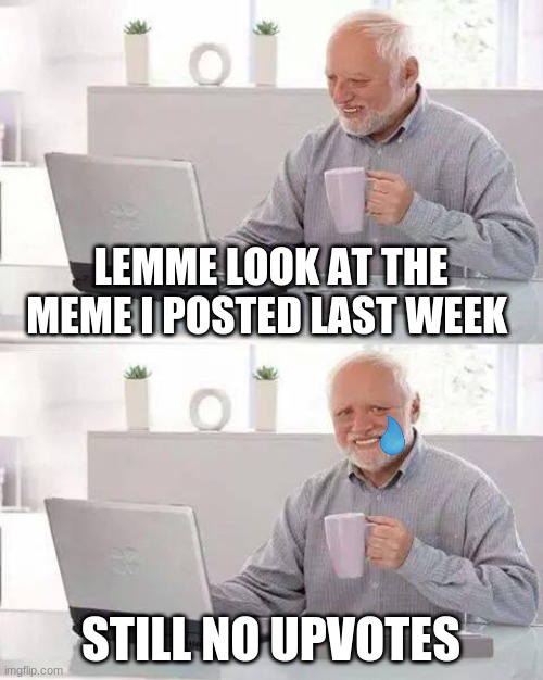 my imgflip life | LEMME LOOK AT THE MEME I POSTED LAST WEEK; STILL NO UPVOTES | image tagged in memes,hide the pain harold | made w/ Imgflip meme maker