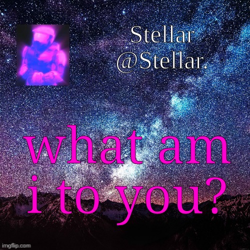 Stellar | what am i to you? | image tagged in stellar | made w/ Imgflip meme maker