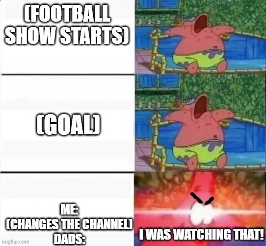 Patrick E Minor | (FOOTBALL SHOW STARTS); (GOAL); ME: (CHANGES THE CHANNEL)
DADS:; I WAS WATCHING THAT! | image tagged in patrick e minor | made w/ Imgflip meme maker