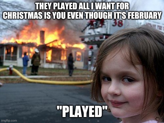 Disaster Girl | THEY PLAYED ALL I WANT FOR CHRISTMAS IS YOU EVEN THOUGH IT'S FEBRUARY; "PLAYED" | image tagged in memes,disaster girl | made w/ Imgflip meme maker
