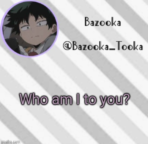 . | Who am I to you? | image tagged in bazooka's borred deku announcement template | made w/ Imgflip meme maker