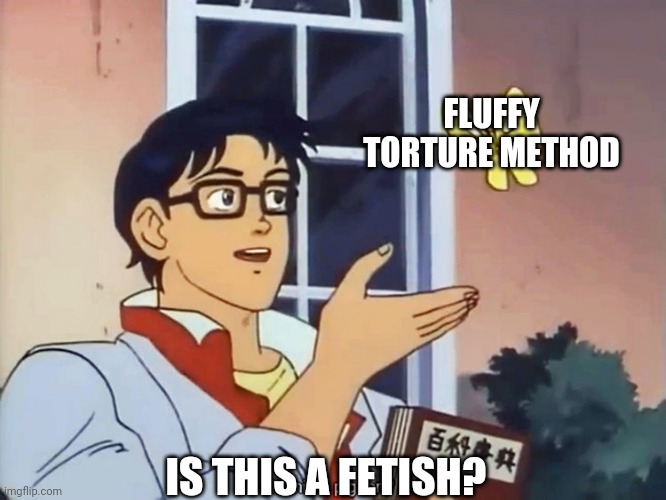 ANIME BUTTERFLY MEME | FLUFFY TORTURE METHOD; IS THIS A FETISH? | image tagged in anime butterfly meme | made w/ Imgflip meme maker