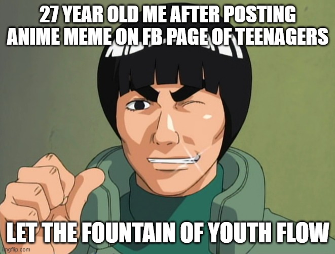 might guy memes | 27 YEAR OLD ME AFTER POSTING ANIME MEME ON FB PAGE OF TEENAGERS; LET THE FOUNTAIN OF YOUTH FLOW | image tagged in anime meme,naruto joke,naruto memes | made w/ Imgflip meme maker