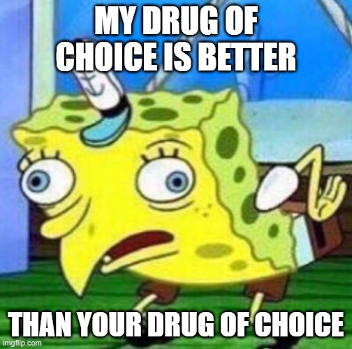 Sarcastic spongebob | MY DRUG OF CHOICE IS BETTER; THAN YOUR DRUG OF CHOICE | image tagged in sarcastic spongebob | made w/ Imgflip meme maker