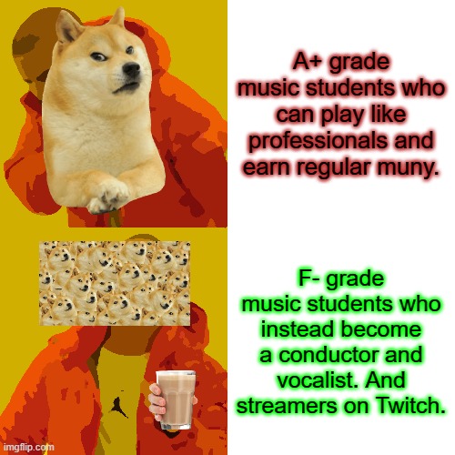 Uh oh. Doge is mad. | A+ grade music students who can play like professionals and earn regular muny. F- grade music students who instead become a conductor and vocalist. And streamers on Twitch. | image tagged in memes,drake hotline bling | made w/ Imgflip meme maker