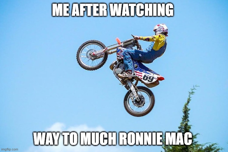 rons riding tips | ME AFTER WATCHING; WAY TO MUCH RONNIE MAC | image tagged in myself | made w/ Imgflip meme maker