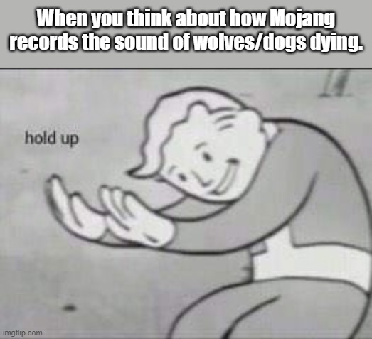 I just realized that I forgot to put a watermark in the last 2 memes. | When you think about how Mojang records the sound of wolves/dogs dying. | image tagged in fallout hold up | made w/ Imgflip meme maker