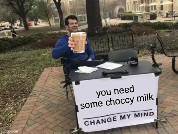 here is your choccy milk | you need some choccy milk | image tagged in memes,change my mind | made w/ Imgflip meme maker