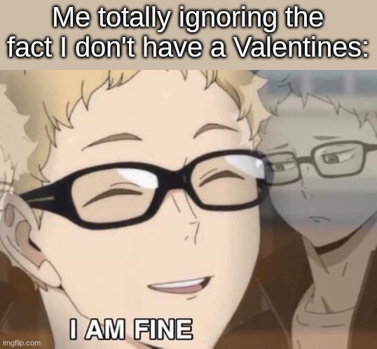 Lonely gang unite | Me totally ignoring the fact I don't have a Valentines: | image tagged in tsukkishima i'm fine | made w/ Imgflip meme maker