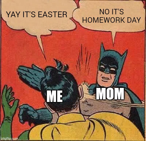 Batman Slapping Robin Meme | YAY IT'S EASTER; NO IT'S HOMEWORK DAY; MOM; ME | image tagged in memes,batman slapping robin | made w/ Imgflip meme maker