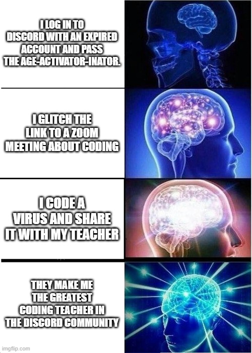 Expanding Brain | I LOG IN TO DISCORD WITH AN EXPIRED ACCOUNT AND PASS THE AGE-ACTIVATOR-INATOR. I GLITCH THE LINK TO A ZOOM MEETING ABOUT CODING; I CODE A VIRUS AND SHARE IT WITH MY TEACHER; THEY MAKE ME THE GREATEST CODING TEACHER IN THE DISCORD COMMUNITY | image tagged in memes,expanding brain | made w/ Imgflip meme maker