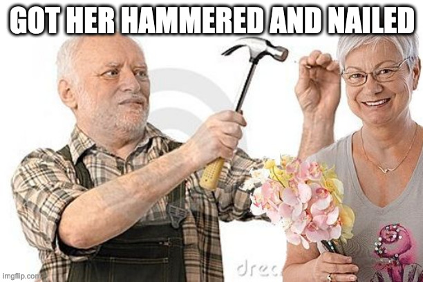 GOT HER HAMMERED AND NAILED | made w/ Imgflip meme maker