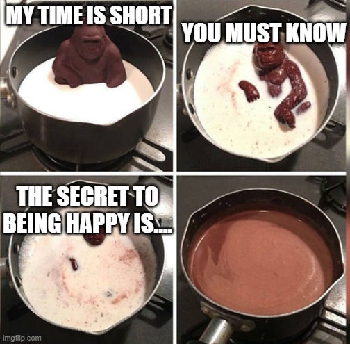 Secret to being happy | YOU MUST KNOW; MY TIME IS SHORT; THE SECRET TO BEING HAPPY IS.... | image tagged in hey kid i don't have much time,secret | made w/ Imgflip meme maker