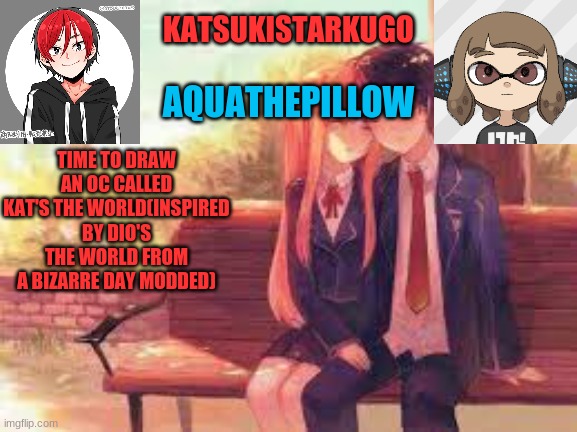 KatsukiStarkugoXAquathepillow | TIME TO DRAW AN OC CALLED KAT'S THE WORLD(INSPIRED BY DIO'S THE WORLD FROM A BIZARRE DAY MODDED) | image tagged in katsukistarkugoxaquathepillow | made w/ Imgflip meme maker