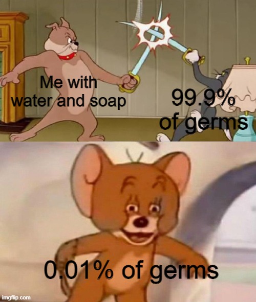 basically, handsoap | Me with water and soap; 99.9% of germs; 0.01% of germs | image tagged in tom and jerry swordfight | made w/ Imgflip meme maker
