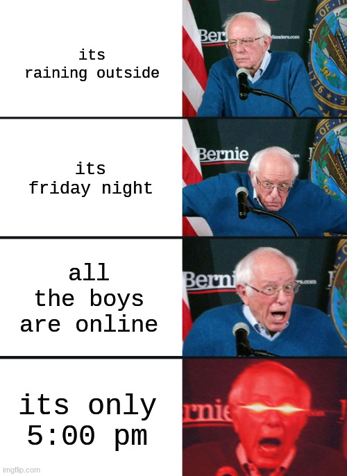 only the perfect night happens when all the stars are aligned | its raining outside; its friday night; all the boys are online; its only 5:00 pm | image tagged in bernie sanders reaction nuked | made w/ Imgflip meme maker