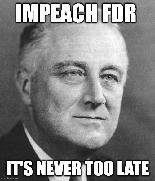 Time to make liberals' heads to explode | IMPEACH FDR; IT'S NEVER TOO LATE | image tagged in fdr | made w/ Imgflip meme maker