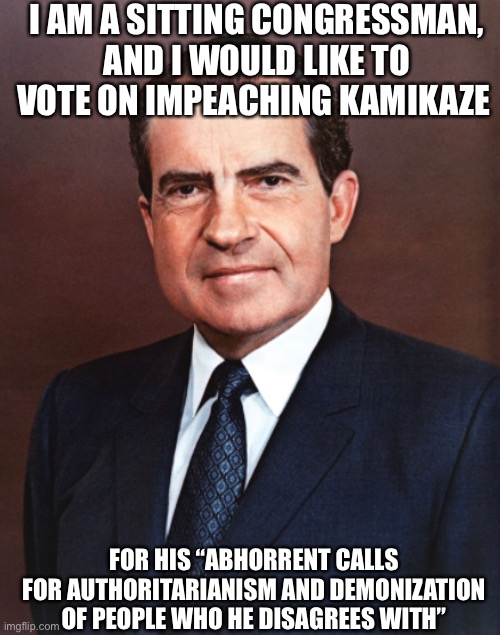 Congressmen Can Vote In Comments | I AM A SITTING CONGRESSMAN, AND I WOULD LIKE TO VOTE ON IMPEACHING KAMIKAZE; FOR HIS “ABHORRENT CALLS FOR AUTHORITARIANISM AND DEMONIZATION OF PEOPLE WHO HE DISAGREES WITH” | image tagged in yes,rixhard | made w/ Imgflip meme maker