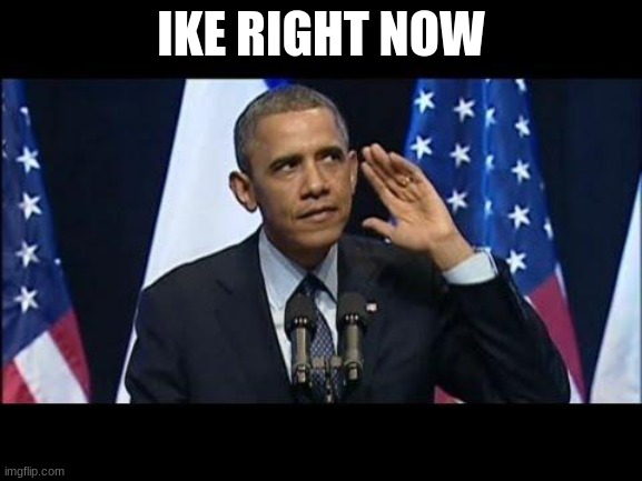 Obama No Listen Meme | IKE RIGHT NOW | image tagged in memes,obama no listen | made w/ Imgflip meme maker