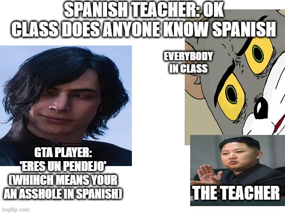 SPANISH TEACHER: OK CLASS DOES ANYONE KNOW SPANISH; EVERYBODY IN CLASS; GTA PLAYER: 'ERES UN PENDEJO' (WHIHCH MEANS YOUR AN ASSHOLE IN SPANISH); THE TEACHER | image tagged in funnuy | made w/ Imgflip meme maker