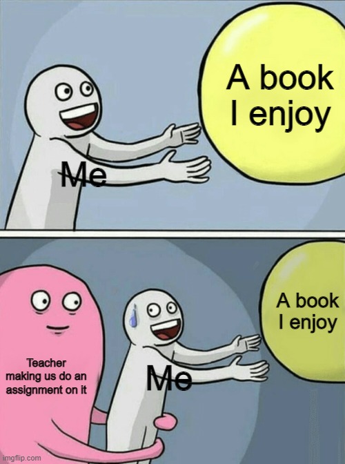 face it - this happened to all of us | A book I enjoy; Me; A book I enjoy; Teacher making us do an assignment on it; Me | image tagged in memes,running away balloon | made w/ Imgflip meme maker
