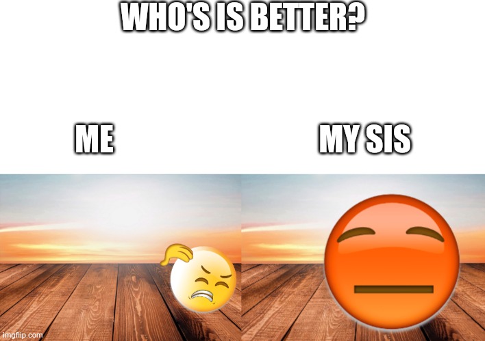 Who's is better? (EMOJI COMPETITION) | WHO'S IS BETTER? ME                                  MY SIS | image tagged in blank white template | made w/ Imgflip meme maker