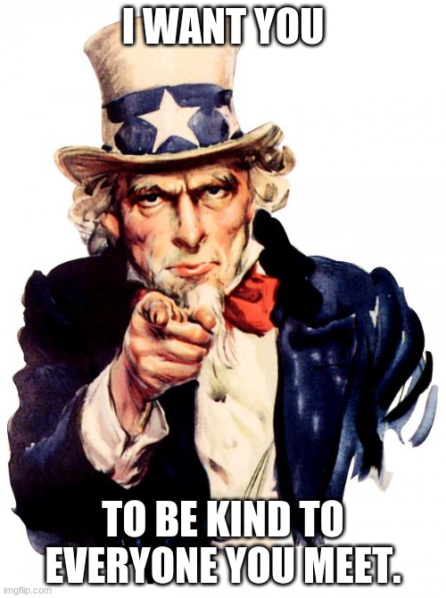 Uncle Sam Meme | I WANT YOU; TO BE KIND TO EVERYONE YOU MEET. | image tagged in memes,uncle sam | made w/ Imgflip meme maker