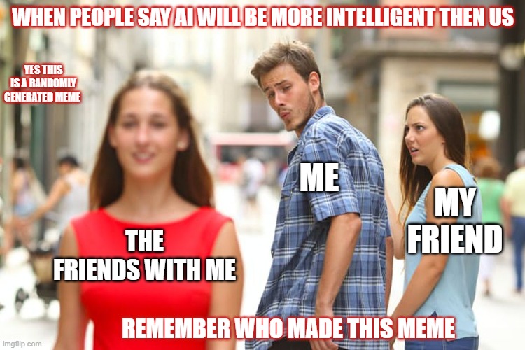 WHEN PEOPLE SAY AI WILL BE MORE INTELLIGENT THEN US; YES THIS IS A RANDOMLY GENERATED MEME; REMEMBER WHO MADE THIS MEME | image tagged in memes | made w/ Imgflip meme maker