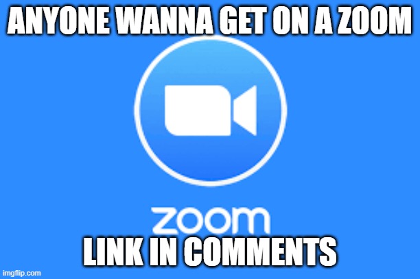 ANYONE WANNA GET ON A ZOOM; LINK IN COMMENTS | image tagged in zoom logo | made w/ Imgflip meme maker