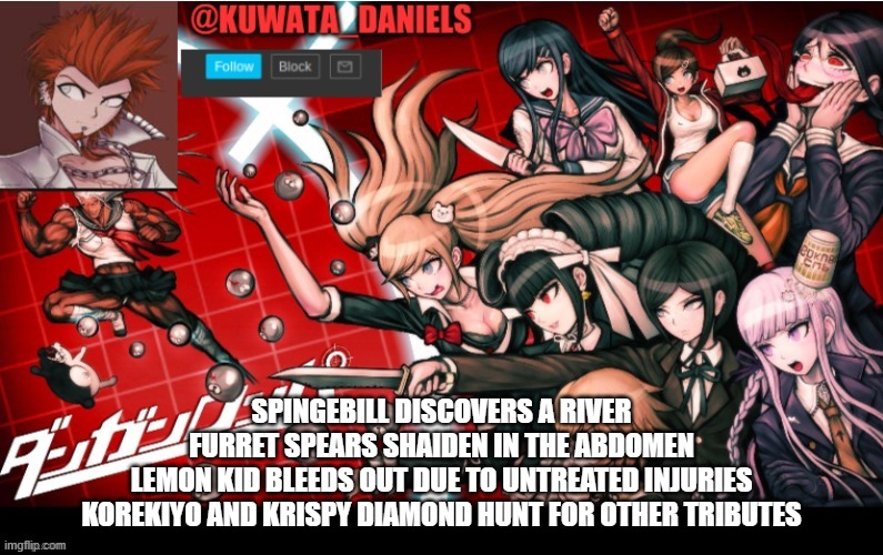 SPINGEBILL DISCOVERS A RIVER
FURRET SPEARS SHAIDEN IN THE ABDOMEN
LEMON KID BLEEDS OUT DUE TO UNTREATED INJURIES
KOREKIYO AND KRISPY DIAMOND HUNT FOR OTHER TRIBUTES | made w/ Imgflip meme maker