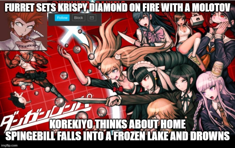 ITS FURRET VERSUS KORKIYO. WHO WILL WIN? DISCUSS IN COMMENTS | FURRET SETS KRISPY DIAMOND ON FIRE WITH A MOLOTOV; KOREKIYO THINKS ABOUT HOME
SPINGEBILL FALLS INTO A FROZEN LAKE AND DROWNS | made w/ Imgflip meme maker
