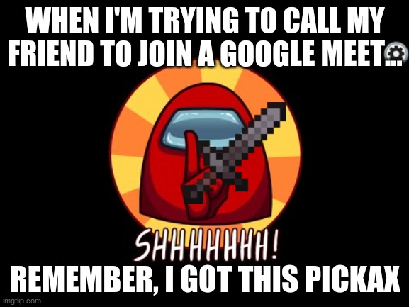 You better SHUT UP! | WHEN I'M TRYING TO CALL MY FRIEND TO JOIN A GOOGLE MEET... REMEMBER, I GOT THIS PICKAX | image tagged in among us shhhhhh | made w/ Imgflip meme maker