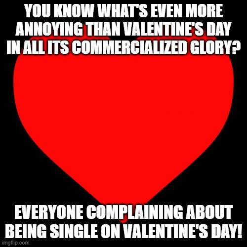 Just chill out | YOU KNOW WHAT'S EVEN MORE ANNOYING THAN VALENTINE'S DAY IN ALL ITS COMMERCIALIZED GLORY? EVERYONE COMPLAINING ABOUT BEING SINGLE ON VALENTINE'S DAY! | image tagged in heart | made w/ Imgflip meme maker