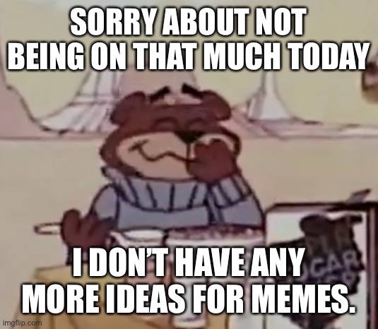 Sugar Bear giggling | SORRY ABOUT NOT BEING ON THAT MUCH TODAY; I DON’T HAVE ANY MORE IDEAS FOR MEMES. | image tagged in sugar bear giggling | made w/ Imgflip meme maker