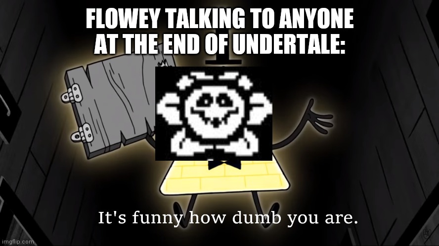 :D | FLOWEY TALKING TO ANYONE AT THE END OF UNDERTALE: | image tagged in it's funny how dumb you are bill cipher,undertale,bill cipher | made w/ Imgflip meme maker