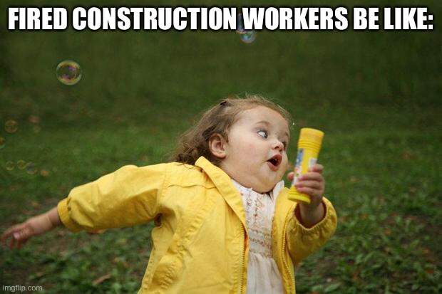 girl running | FIRED CONSTRUCTION WORKERS BE LIKE: | image tagged in girl running | made w/ Imgflip meme maker