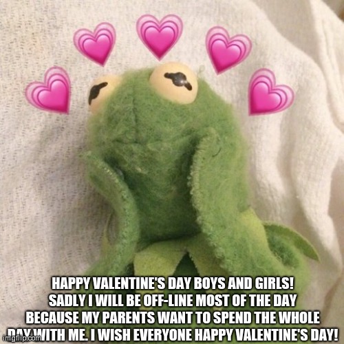 <3 | HAPPY VALENTINE'S DAY BOYS AND GIRLS! SADLY I WILL BE OFF-LINE MOST OF THE DAY BECAUSE MY PARENTS WANT TO SPEND THE WHOLE DAY WITH ME. I WISH EVERYONE HAPPY VALENTINE'S DAY! | image tagged in blushing kermit | made w/ Imgflip meme maker