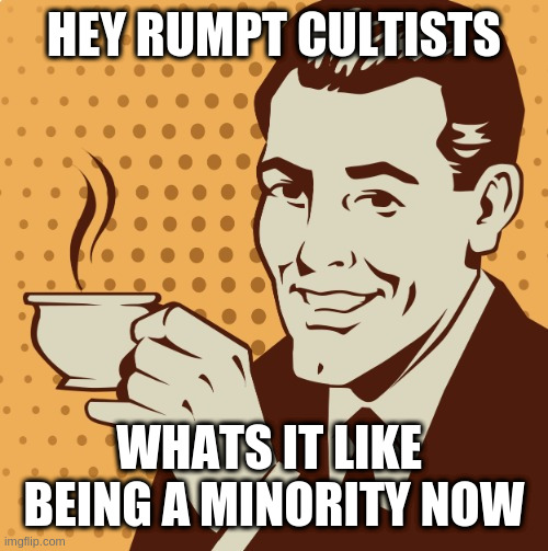 Mug approval | HEY RUMPT CULTISTS; WHATS IT LIKE  BEING A MINORITY NOW | image tagged in mug approval | made w/ Imgflip meme maker