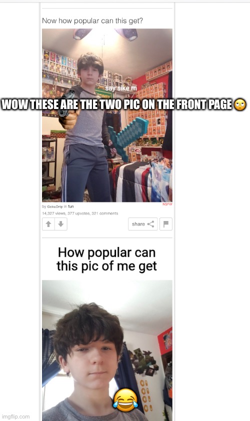 “How popular can this pick of me get” ? | WOW THESE ARE THE TWO PIC ON THE FRONT PAGE 🙄; 😂 | image tagged in goku,why | made w/ Imgflip meme maker