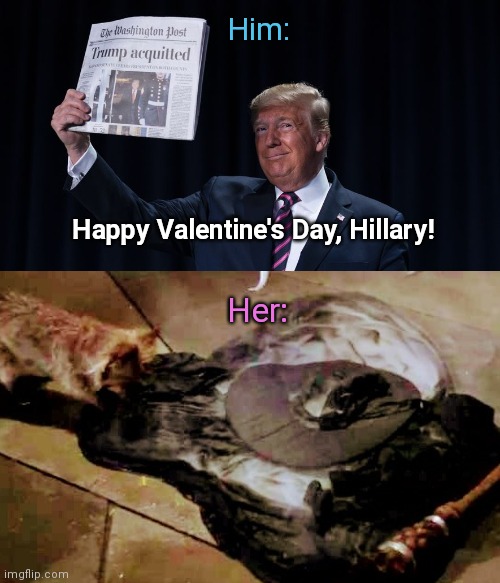 Hillary reacts | Him:; Happy Valentine's Day, Hillary! Her: | image tagged in trump acquitted,hillary clinton,hillary meltdown,wicked witch,valentine's day,political humor | made w/ Imgflip meme maker